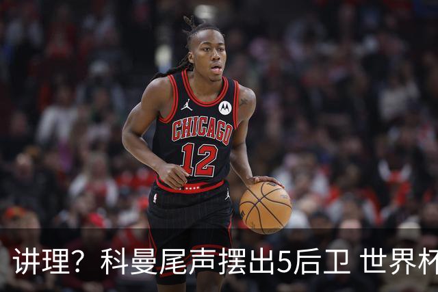 讲理？科曼尾声摆出5后卫 世界杯第3身高却被头球绝平
